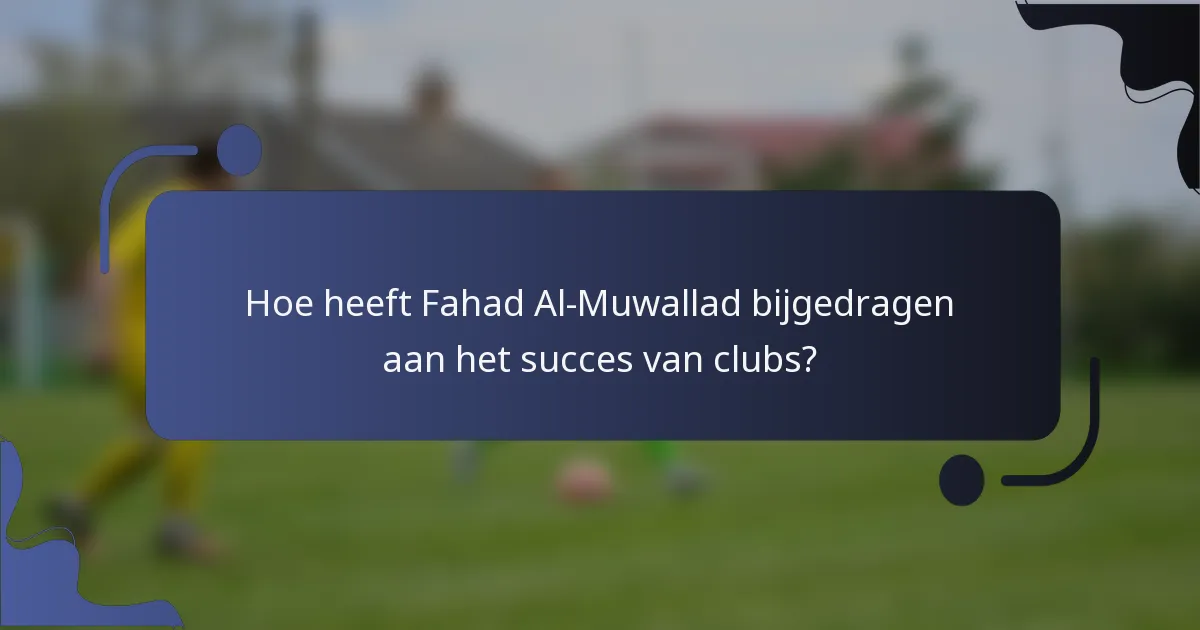 Hoe heeft Fahad Al-Muwallad bijgedragen aan het succes van clubs?