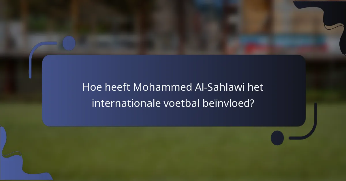 Hoe heeft Mohammed Al-Sahlawi het internationale voetbal beïnvloed?