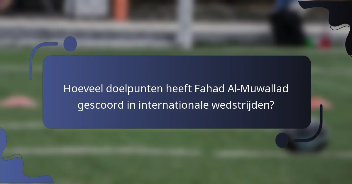 Hoeveel doelpunten heeft Fahad Al-Muwallad gescoord in internationale wedstrijden?