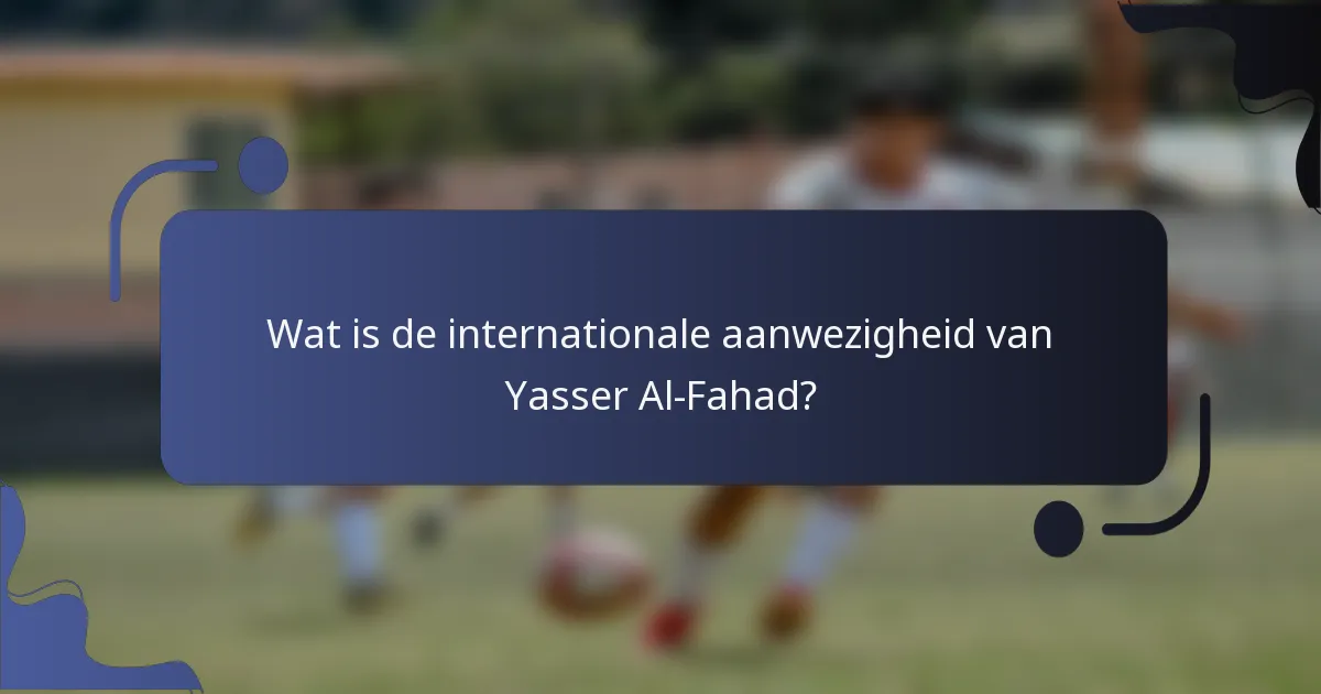 Wat is de internationale aanwezigheid van Yasser Al-Fahad?