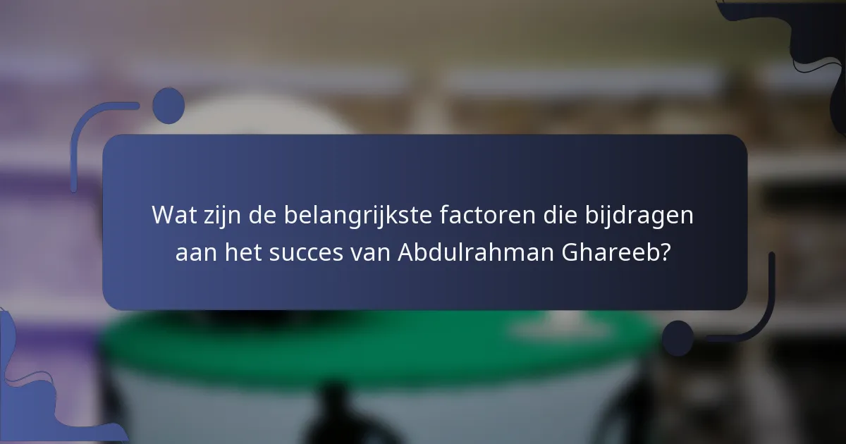 Wat zijn de belangrijkste factoren die bijdragen aan het succes van Abdulrahman Ghareeb?