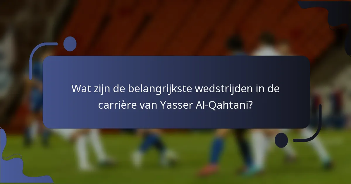 Wat zijn de belangrijkste wedstrijden in de carrière van Yasser Al-Qahtani?