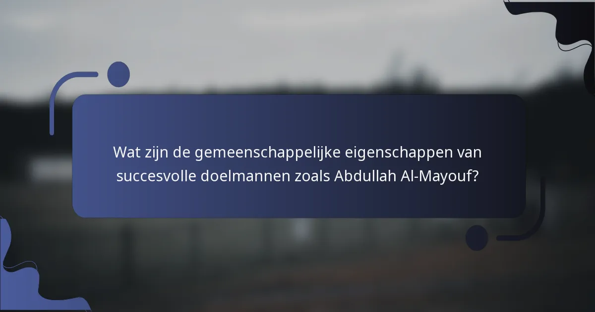 Wat zijn de gemeenschappelijke eigenschappen van succesvolle doelmannen zoals Abdullah Al-Mayouf?