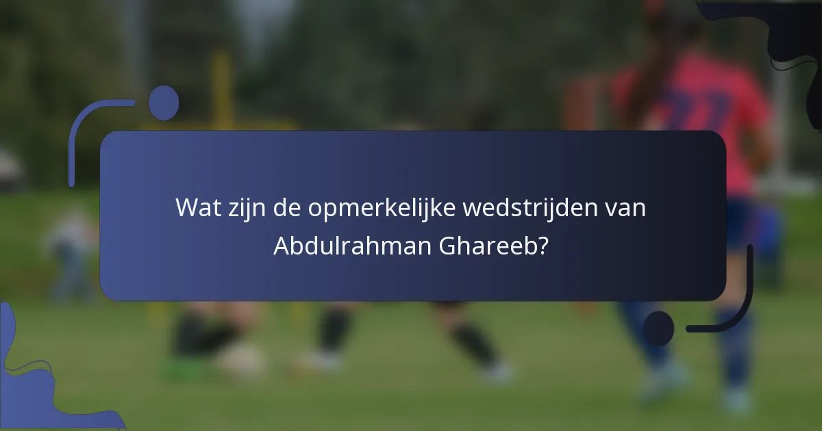 Wat zijn de opmerkelijke wedstrijden van Abdulrahman Ghareeb?