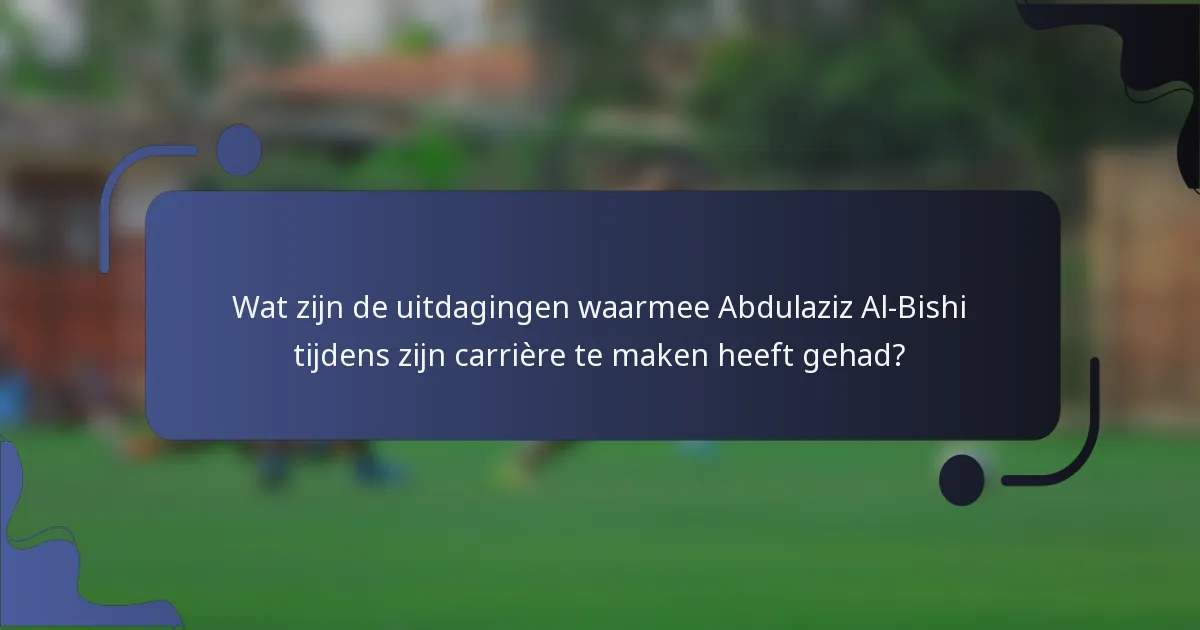 Wat zijn de uitdagingen waarmee Abdulaziz Al-Bishi tijdens zijn carrière te maken heeft gehad?