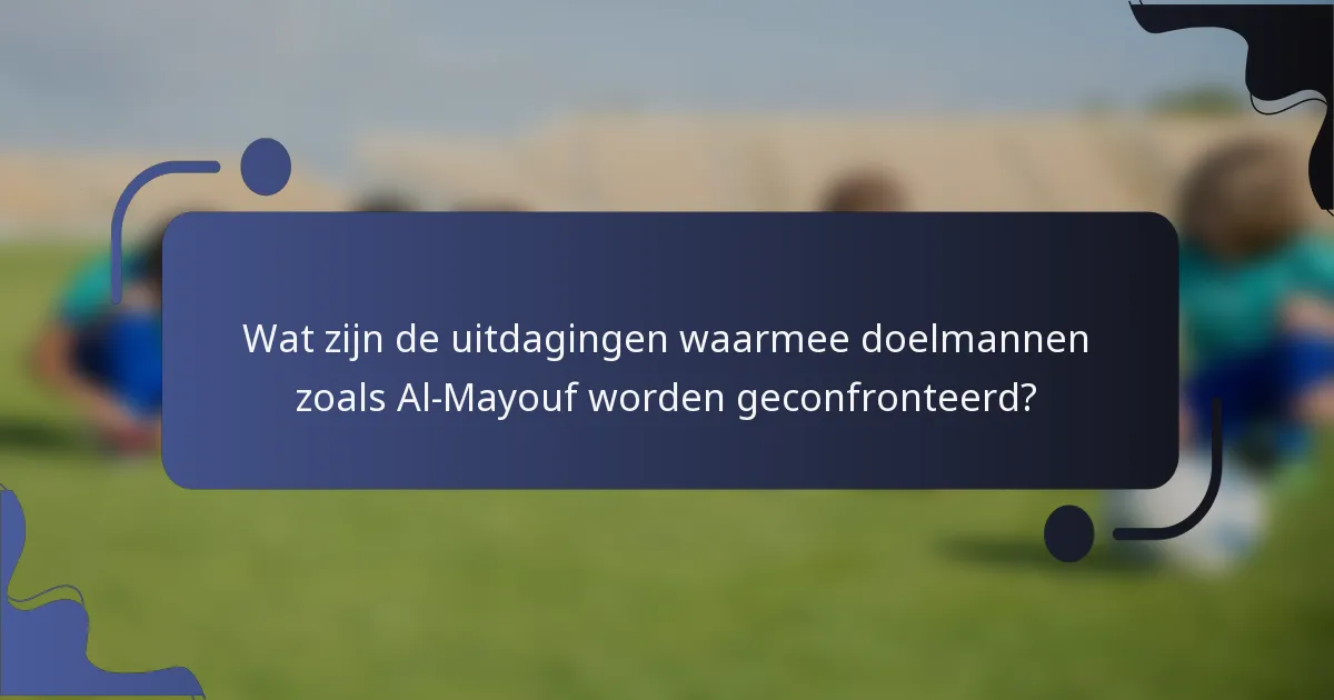 Wat zijn de uitdagingen waarmee doelmannen zoals Al-Mayouf worden geconfronteerd?