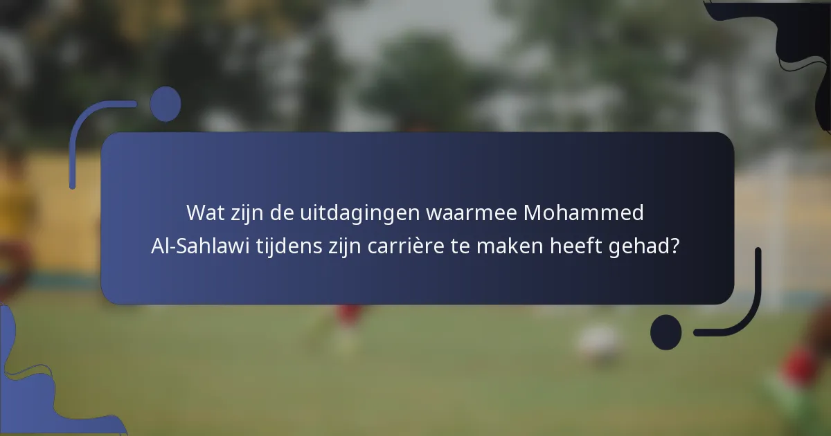 Wat zijn de uitdagingen waarmee Mohammed Al-Sahlawi tijdens zijn carrière te maken heeft gehad?