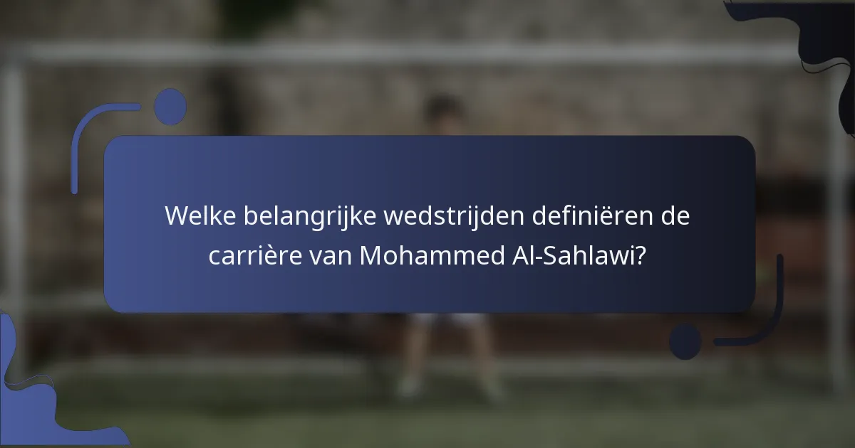 Welke belangrijke wedstrijden definiëren de carrière van Mohammed Al-Sahlawi?