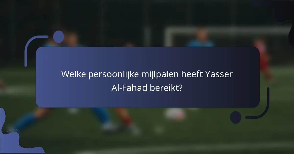 Welke persoonlijke mijlpalen heeft Yasser Al-Fahad bereikt?