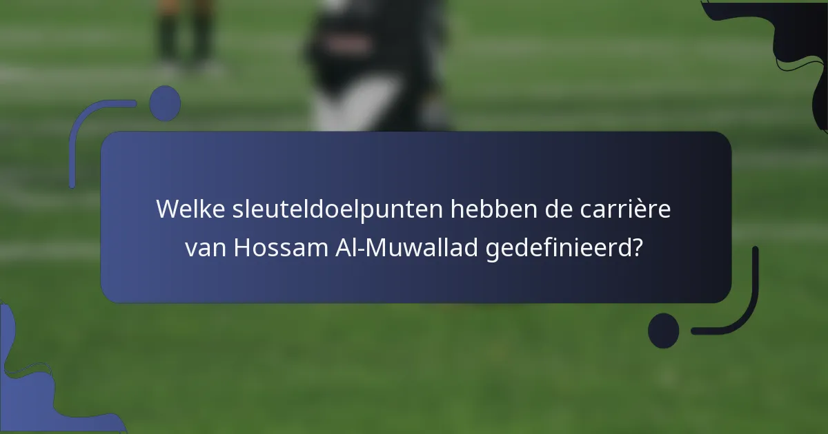 Welke sleuteldoelpunten hebben de carrière van Hossam Al-Muwallad gedefinieerd?
