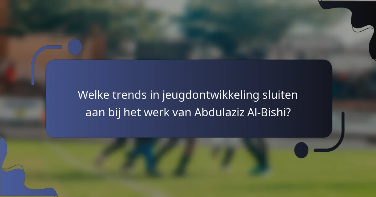 Welke trends in jeugdontwikkeling sluiten aan bij het werk van Abdulaziz Al-Bishi?